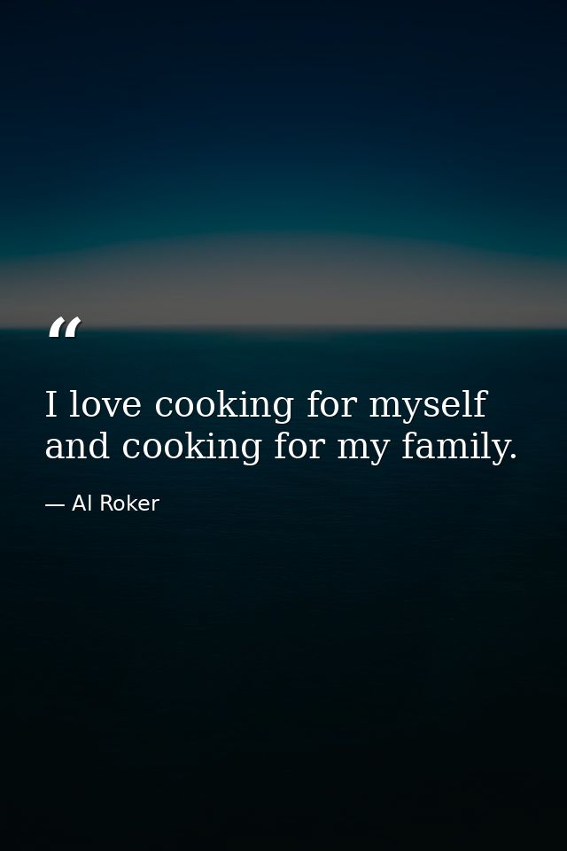 I love cooking for myself and cooking for my family. — Al Roker