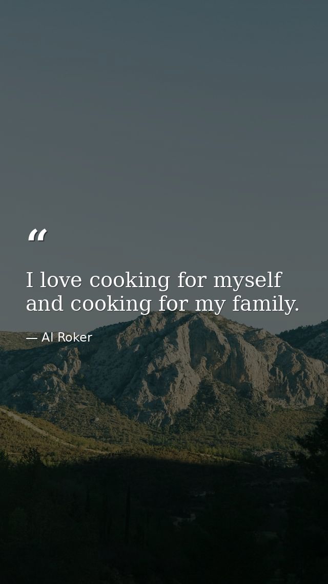 I love cooking for myself and cooking for my family. — Al Roker
