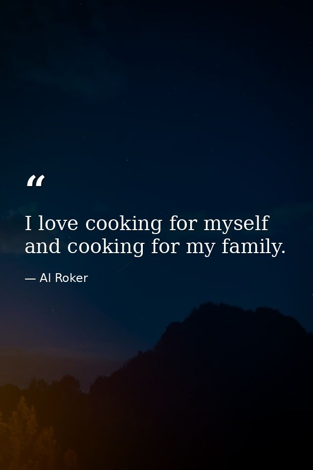 I love cooking for myself and cooking for my family. — Al Roker