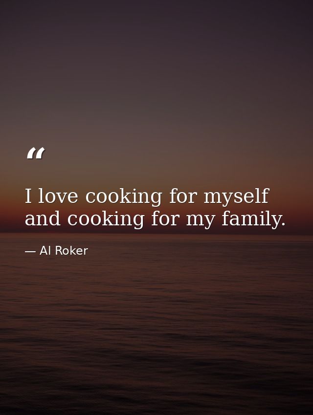 I love cooking for myself and cooking for my family. — Al Roker