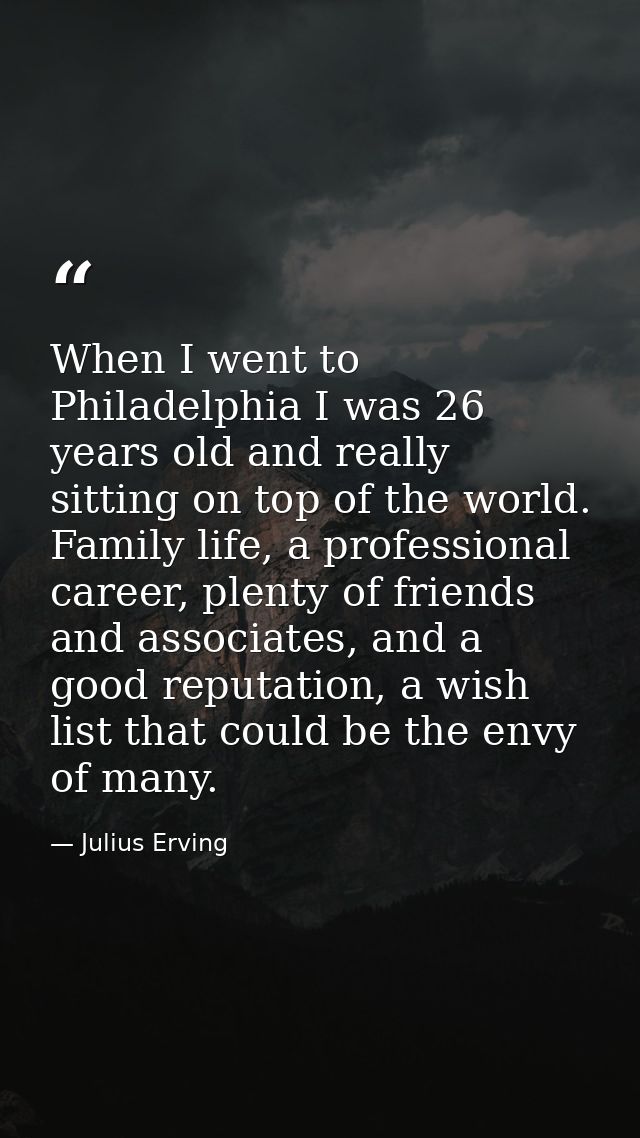 When I went to Philadelphia I was 26 years old and really sitting on top of the world. Family life, a professional caree — Julius Erving