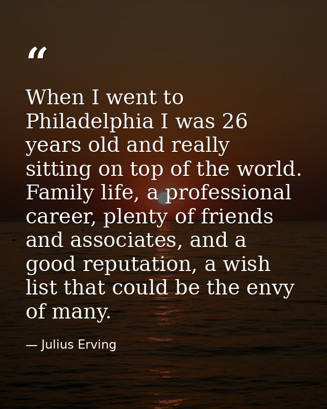 When I went to Philadelphia I was 26 years old and really sitting on top of the world. Family life, a professional caree — Julius Erving