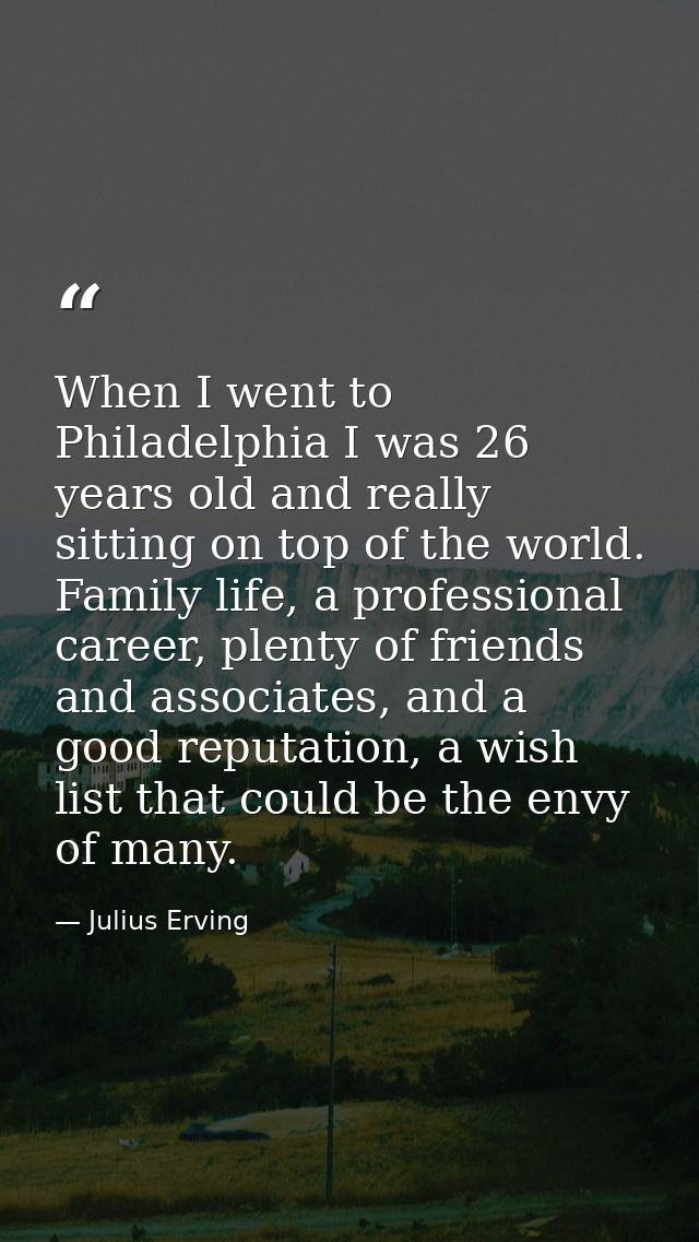 When I went to Philadelphia I was 26 years old and really sitting on top of the world. Family life, a professional caree — Julius Erving