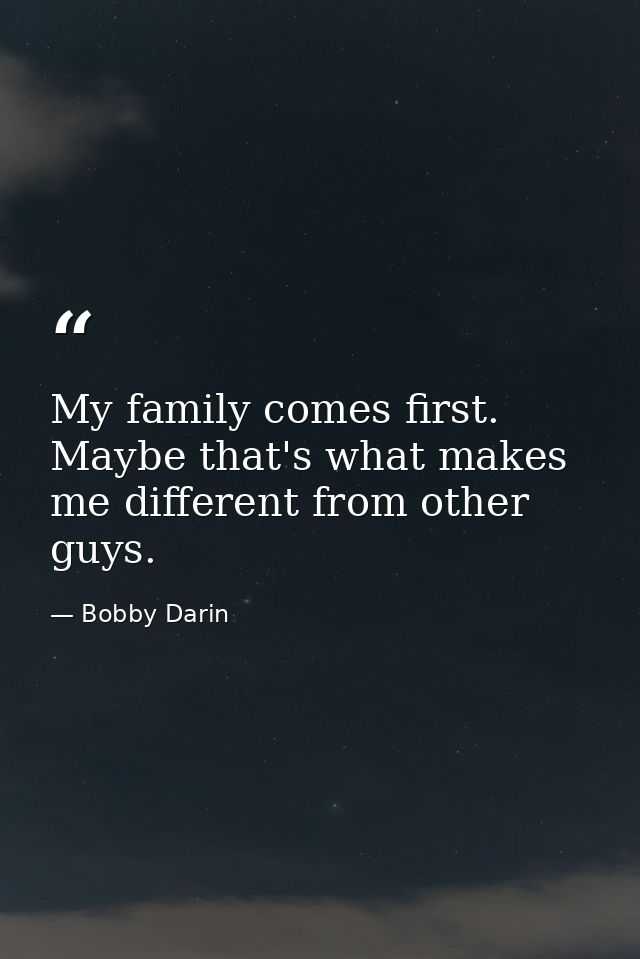 My family comes first. Maybe that's what makes me different from other guys. — Bobby Darin