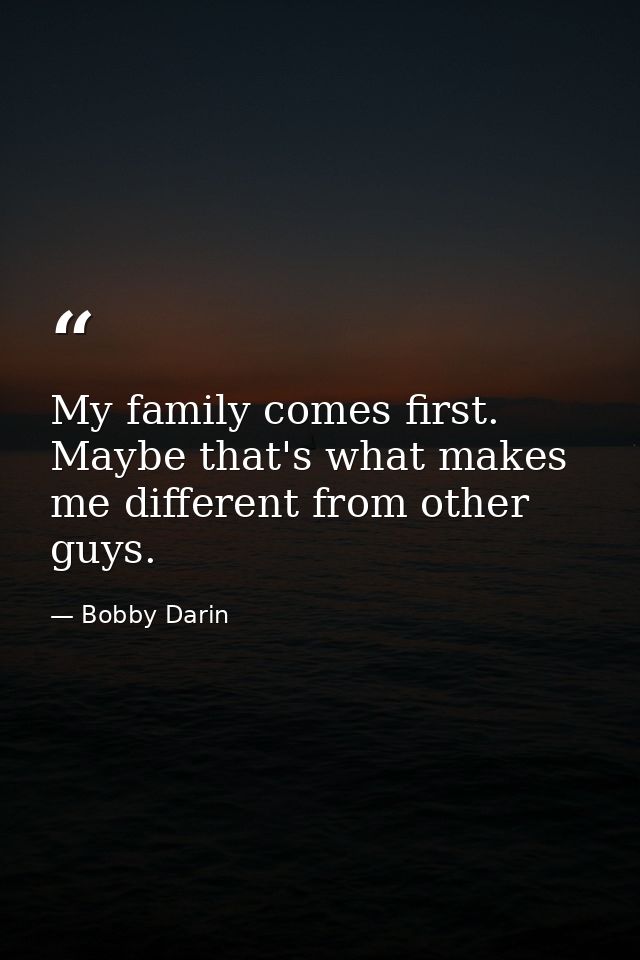 My family comes first. Maybe that's what makes me different from other guys. — Bobby Darin