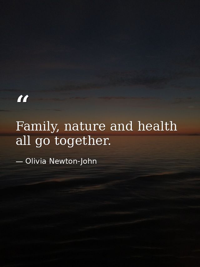 Family, nature and health all go together. — Olivia Newton-John