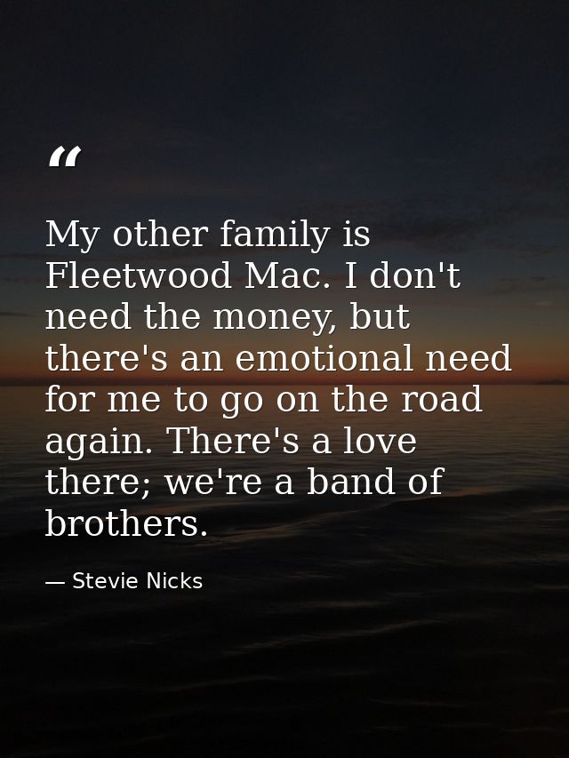 My other family is Fleetwood Mac. I don't need the money, but there's an emotional need for me to go on the road again.  — Stevie Nicks