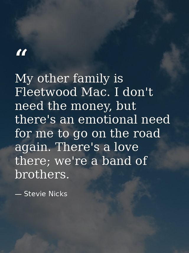 My other family is Fleetwood Mac. I don't need the money, but there's an emotional need for me to go on the road again.  — Stevie Nicks