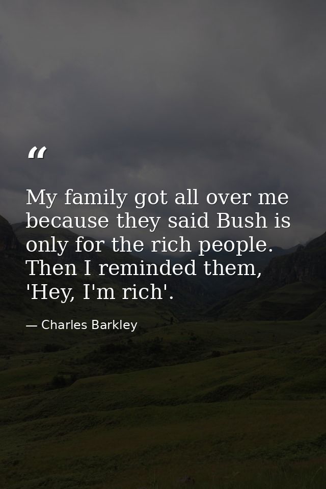 My family got all over me because they said Bush is only for the rich people. Then I reminded them, 'Hey, I'm rich'. — Charles Barkley