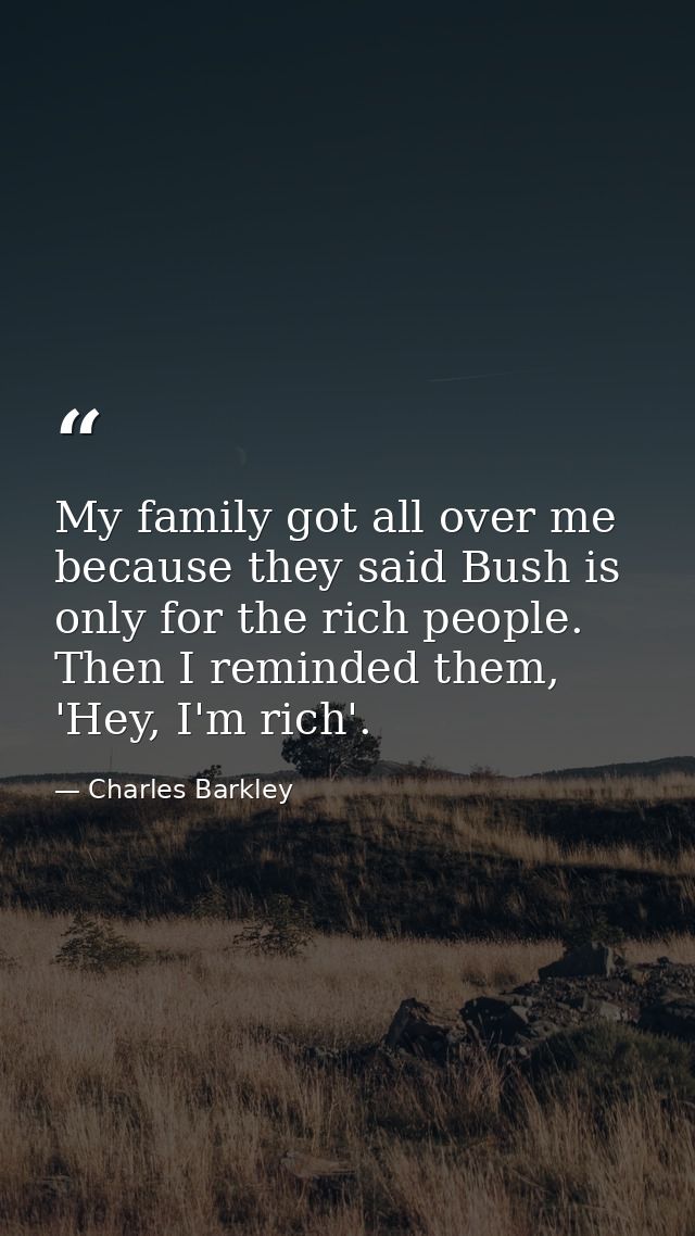 My family got all over me because they said Bush is only for the rich people. Then I reminded them, 'Hey, I'm rich'. — Charles Barkley