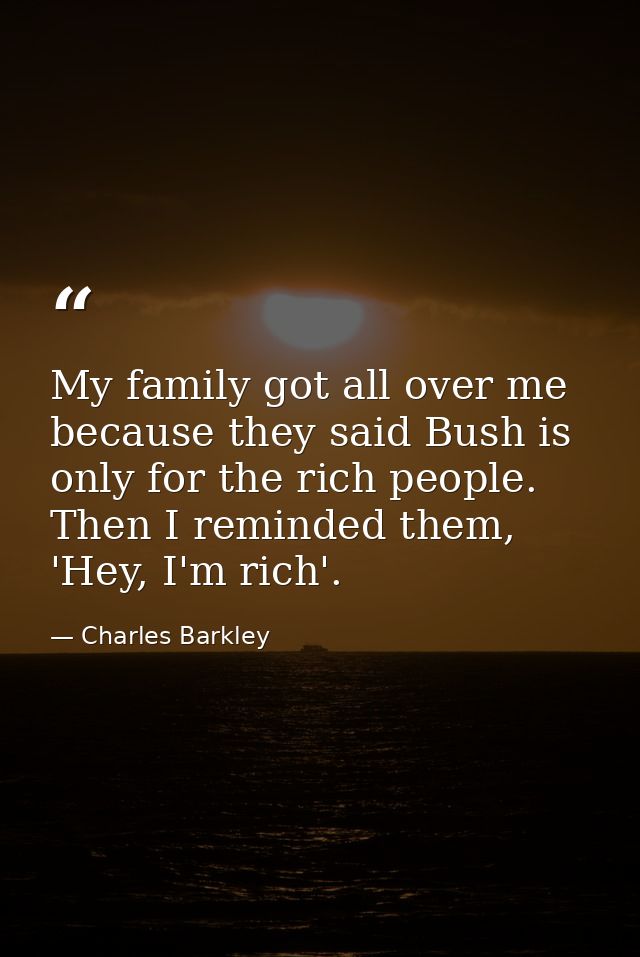 My family got all over me because they said Bush is only for the rich people. Then I reminded them, 'Hey, I'm rich'. — Charles Barkley