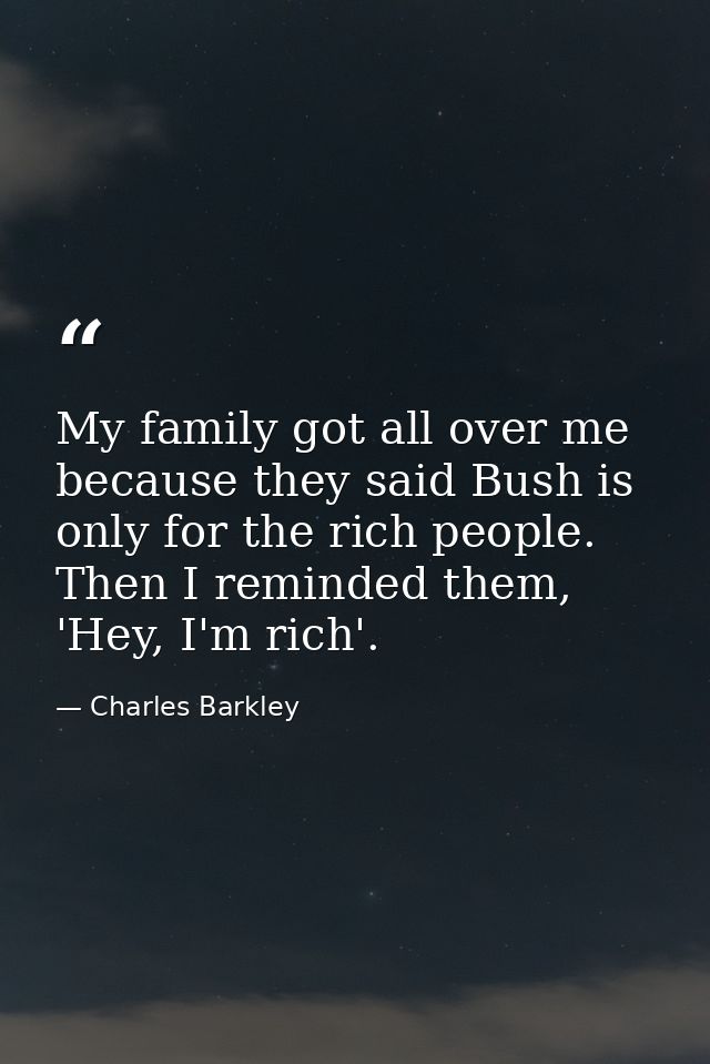 My family got all over me because they said Bush is only for the rich people. Then I reminded them, 'Hey, I'm rich'. — Charles Barkley