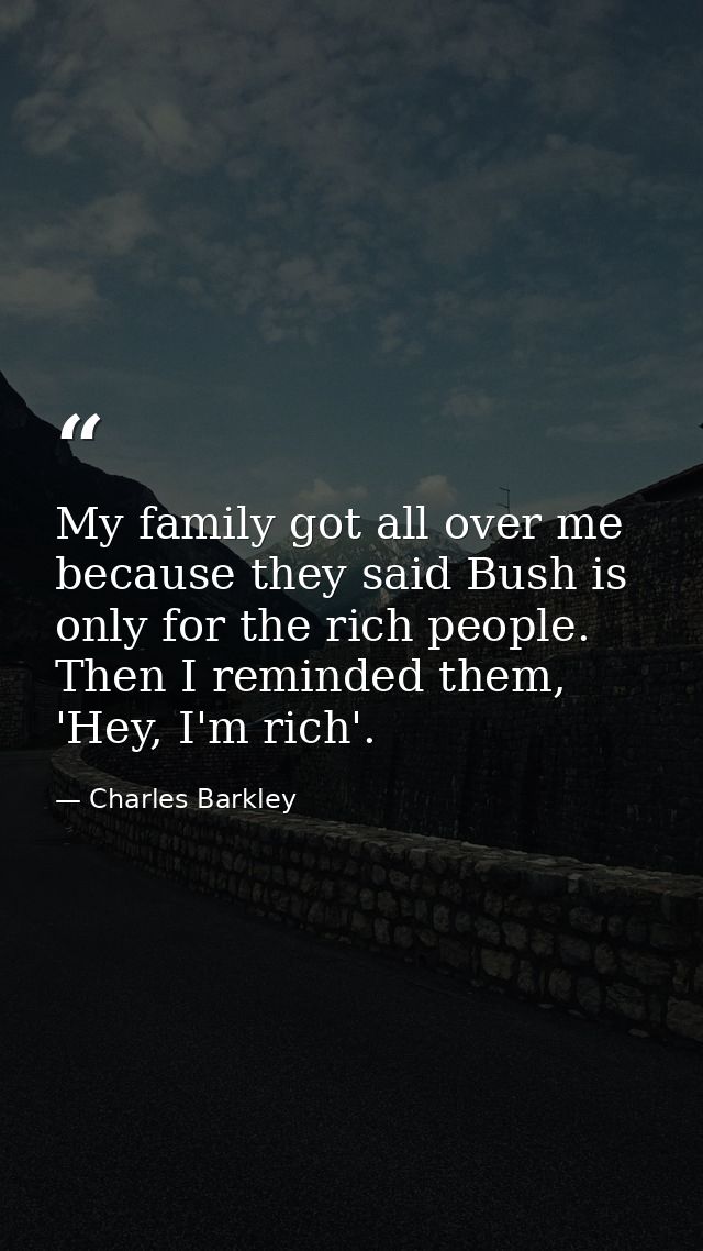 My family got all over me because they said Bush is only for the rich people. Then I reminded them, 'Hey, I'm rich'. — Charles Barkley