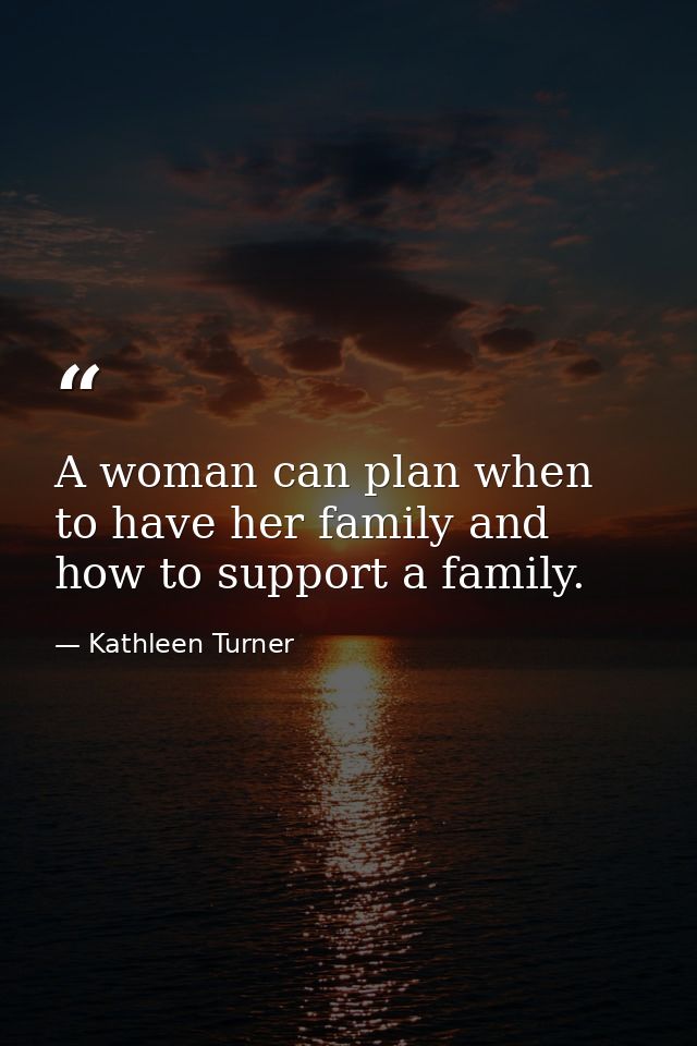 A woman can plan when to have her family and how to support a family. — Kathleen Turner