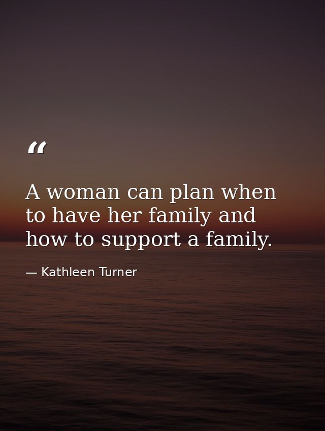 A woman can plan when to have her family and how to support a family. — Kathleen Turner