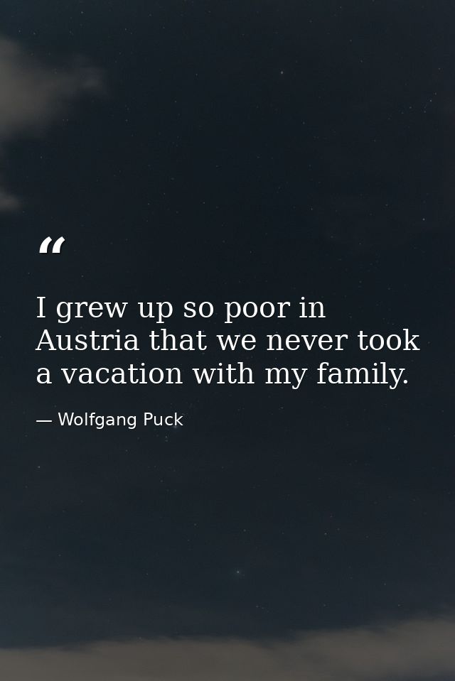 I grew up so poor in Austria that we never took a vacation with my family. — Wolfgang Puck