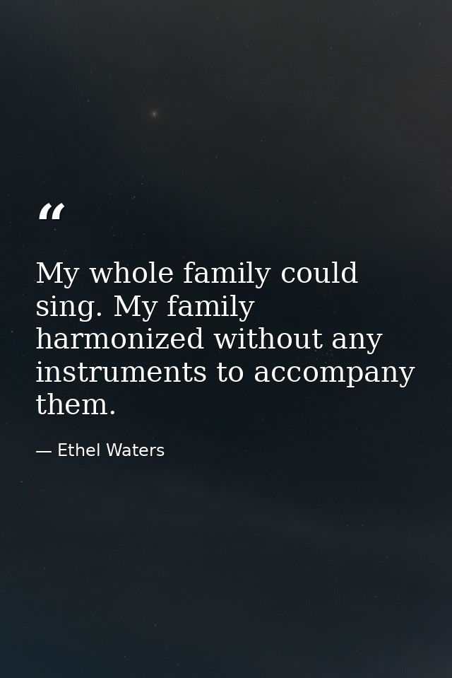 My whole family could sing. My family harmonized without any instruments to accompany them. — Ethel Waters