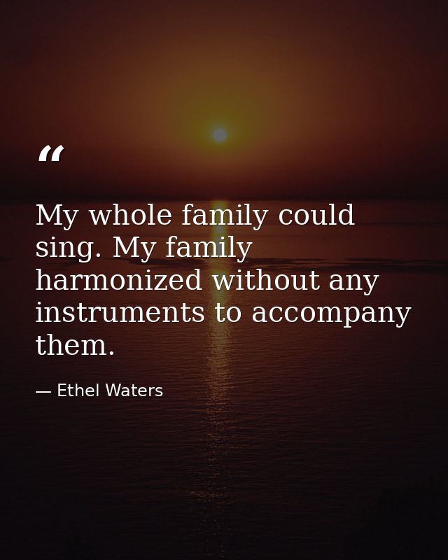 My whole family could sing. My family harmonized without any instruments to accompany them. — Ethel Waters