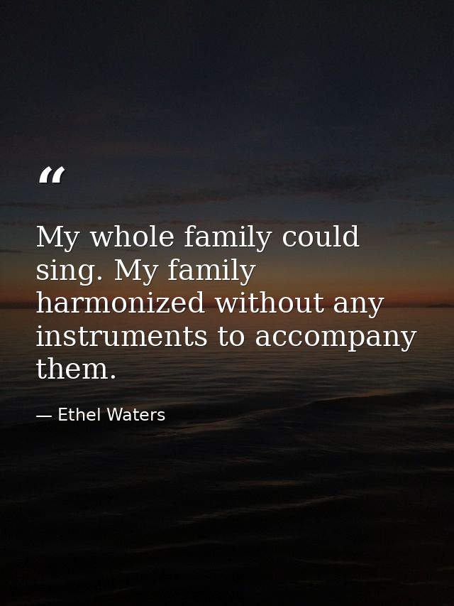 My whole family could sing. My family harmonized without any instruments to accompany them. — Ethel Waters