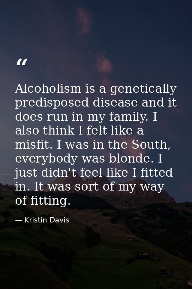 Alcoholism is a genetically predisposed disease and it does run in my family. I also think I felt like a misfit. I was i — Kristin Davis
