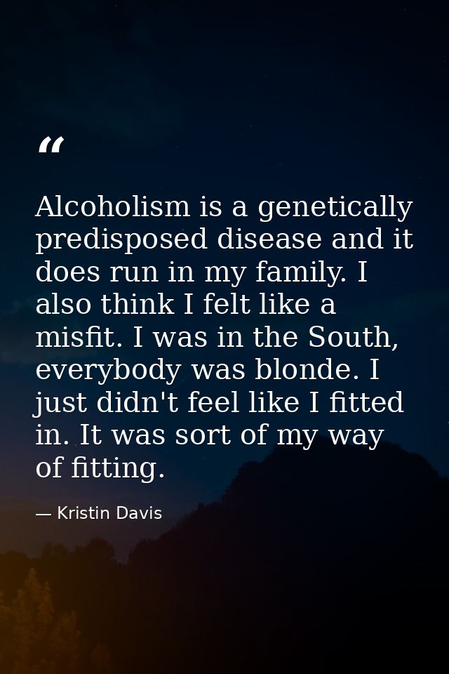 Alcoholism is a genetically predisposed disease and it does run in my family. I also think I felt like a misfit. I was i — Kristin Davis