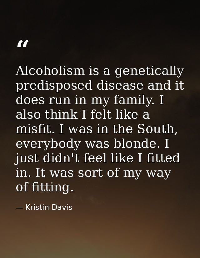 Alcoholism is a genetically predisposed disease and it does run in my family. I also think I felt like a misfit. I was i — Kristin Davis