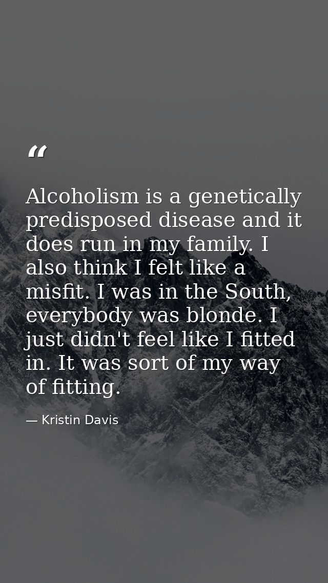 Alcoholism is a genetically predisposed disease and it does run in my family. I also think I felt like a misfit. I was i — Kristin Davis
