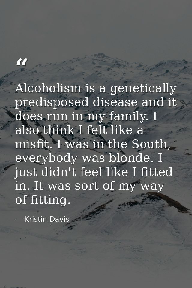 Alcoholism is a genetically predisposed disease and it does run in my family. I also think I felt like a misfit. I was i — Kristin Davis