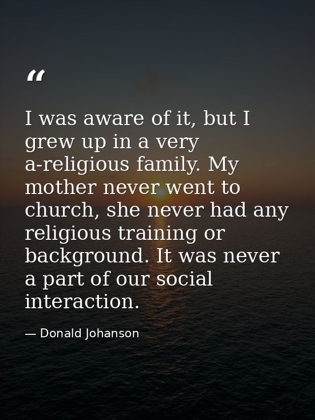 I was aware of it, but I grew up in a very a-religious family. My mother never went to church, she never had any religio — Donald Johanson
