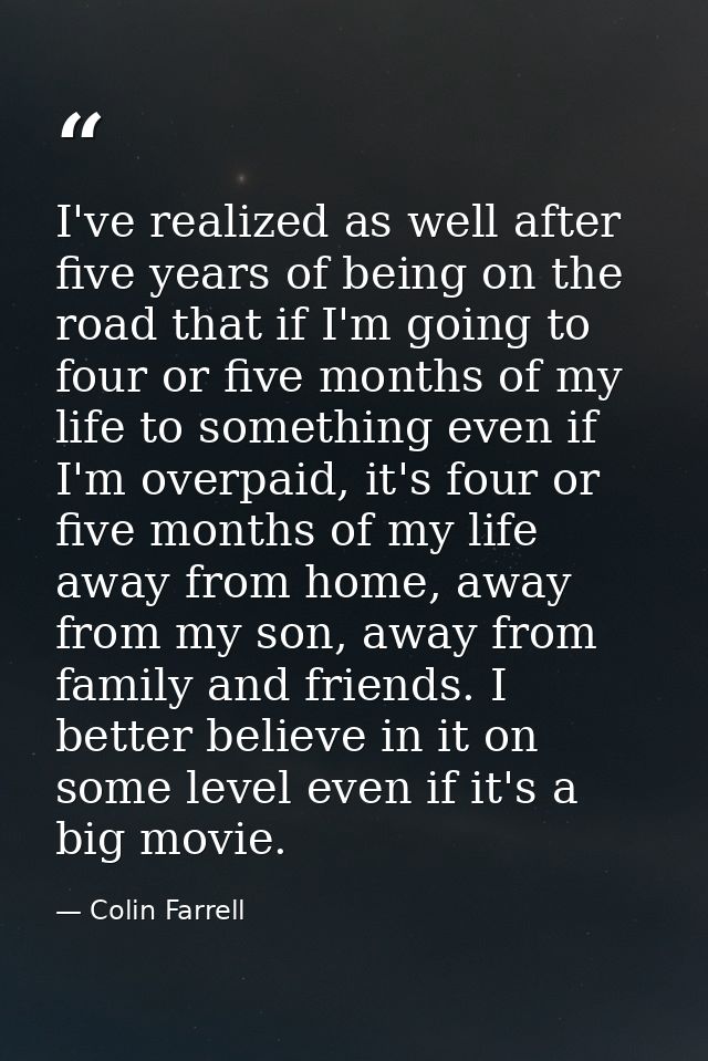 I've realized as well after five years of being on the road that if I'm going to four or five months of my life to somet — Colin Farrell