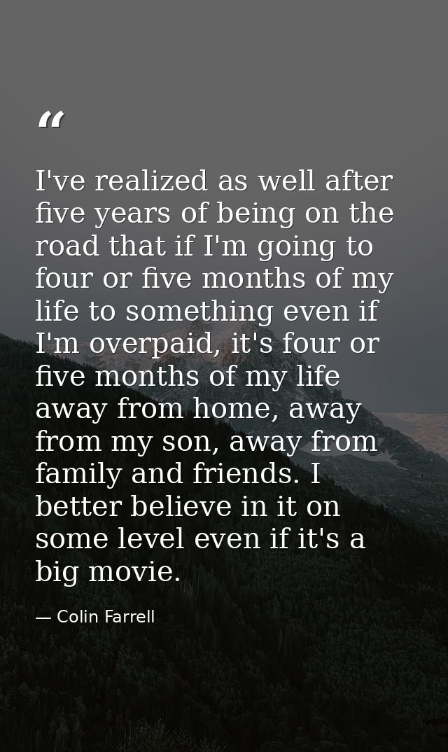 I've realized as well after five years of being on the road that if I'm going to four or five months of my life to somet — Colin Farrell