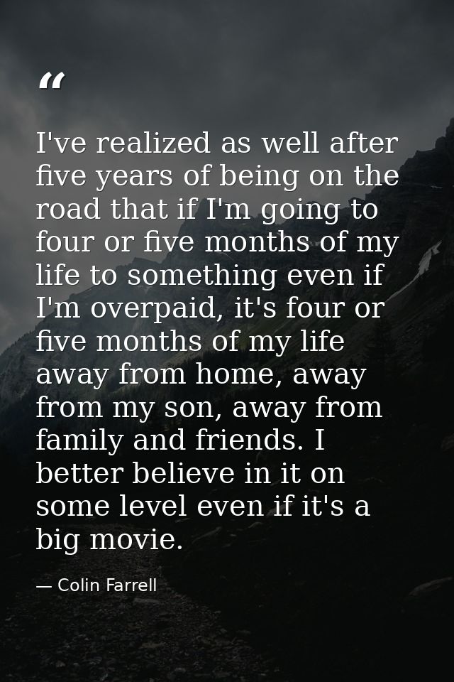 I've realized as well after five years of being on the road that if I'm going to four or five months of my life to somet — Colin Farrell
