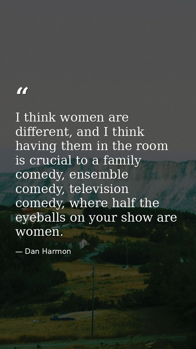 I think women are different, and I think having them in the room is crucial to a family comedy, ensemble comedy, televis — Dan Harmon