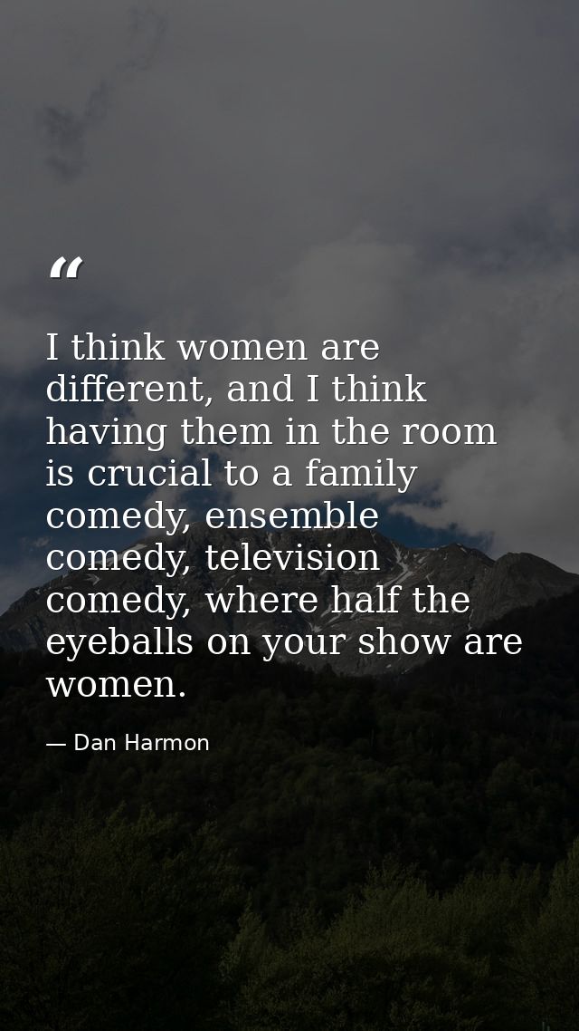I think women are different, and I think having them in the room is crucial to a family comedy, ensemble comedy, televis — Dan Harmon