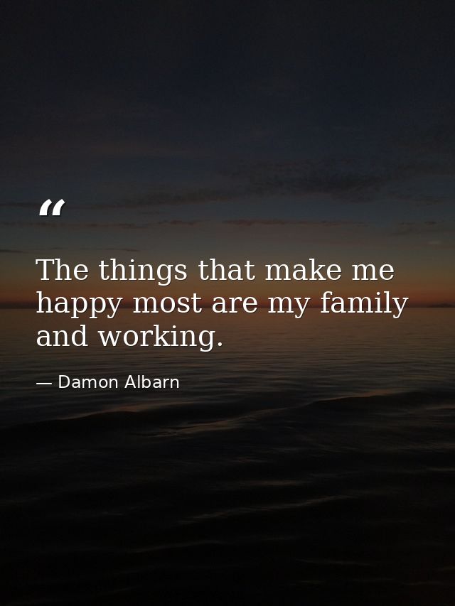 The things that make me happy most are my family and working. — Damon Albarn