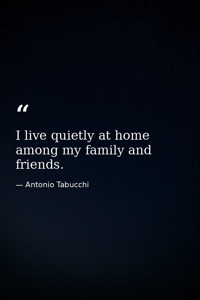 I live quietly at home among my family and friends. — Antonio Tabucchi