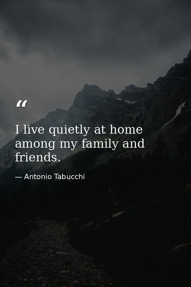I live quietly at home among my family and friends. — Antonio Tabucchi