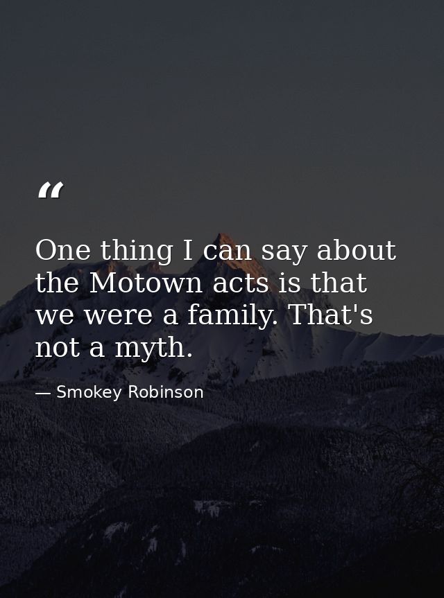One thing I can say about the Motown acts is that we were a family. That's not a myth. — Smokey Robinson