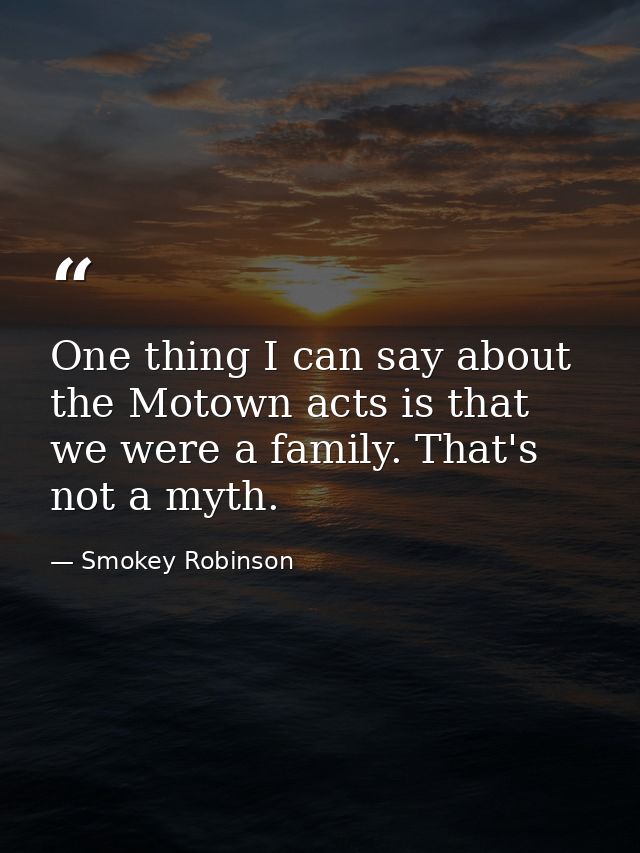 One thing I can say about the Motown acts is that we were a family. That's not a myth. — Smokey Robinson