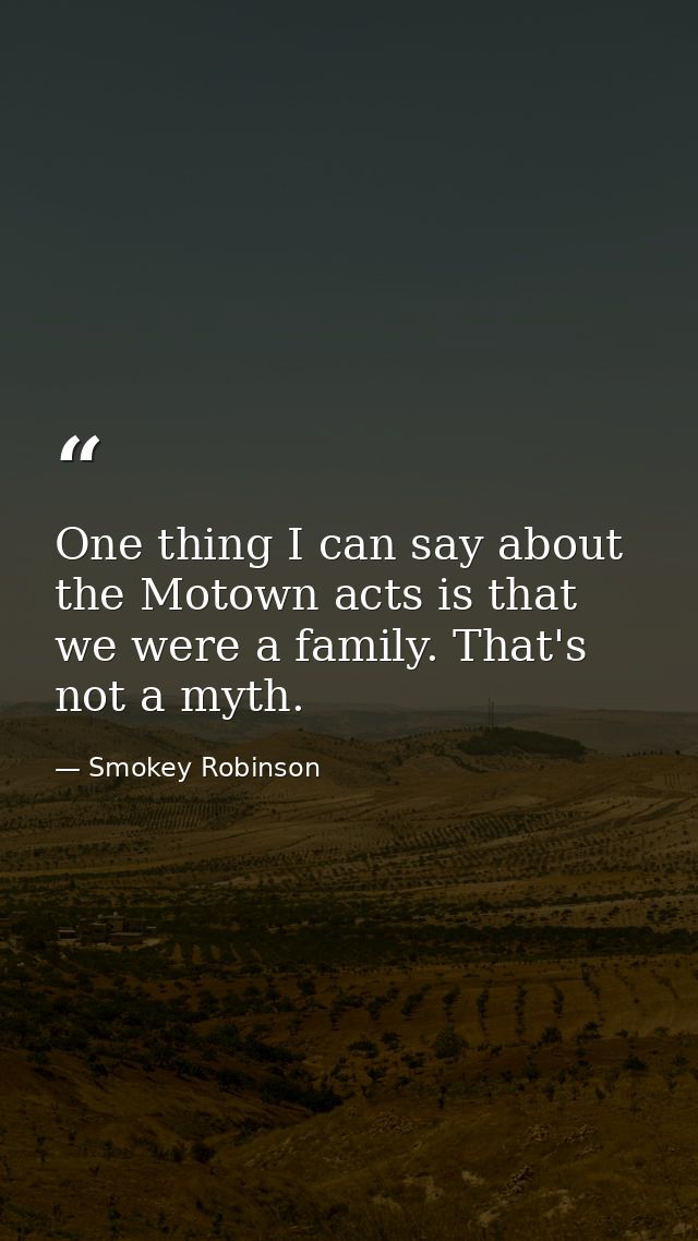 One thing I can say about the Motown acts is that we were a family. That's not a myth. — Smokey Robinson