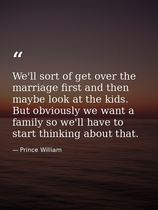 We'll sort of get over the marriage first and then maybe look at the kids. But obviously we want a family so we'll have  — Prince William