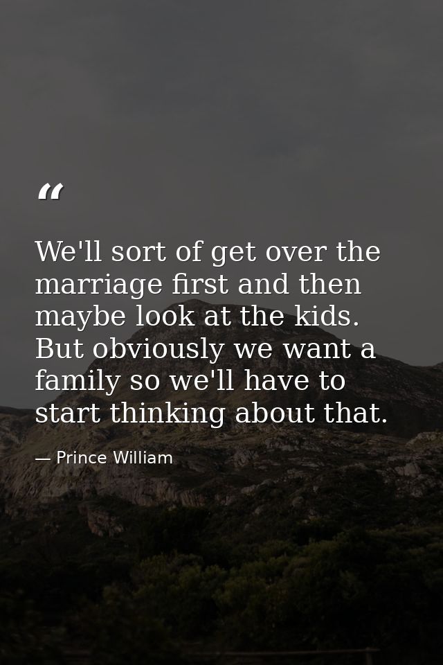 We'll sort of get over the marriage first and then maybe look at the kids. But obviously we want a family so we'll have  — Prince William