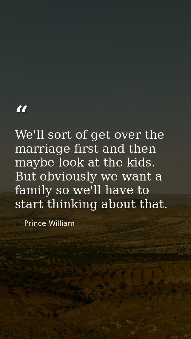 We'll sort of get over the marriage first and then maybe look at the kids. But obviously we want a family so we'll have  — Prince William