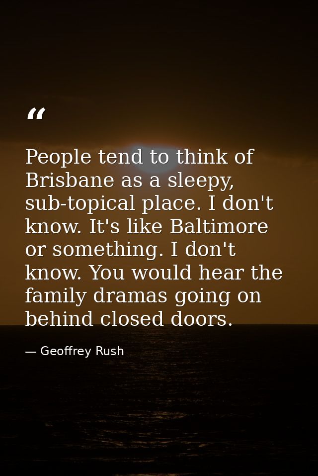 People tend to think of Brisbane as a sleepy, sub-topical place. I don't know. It's like Baltimore or something. I don't — Geoffrey Rush