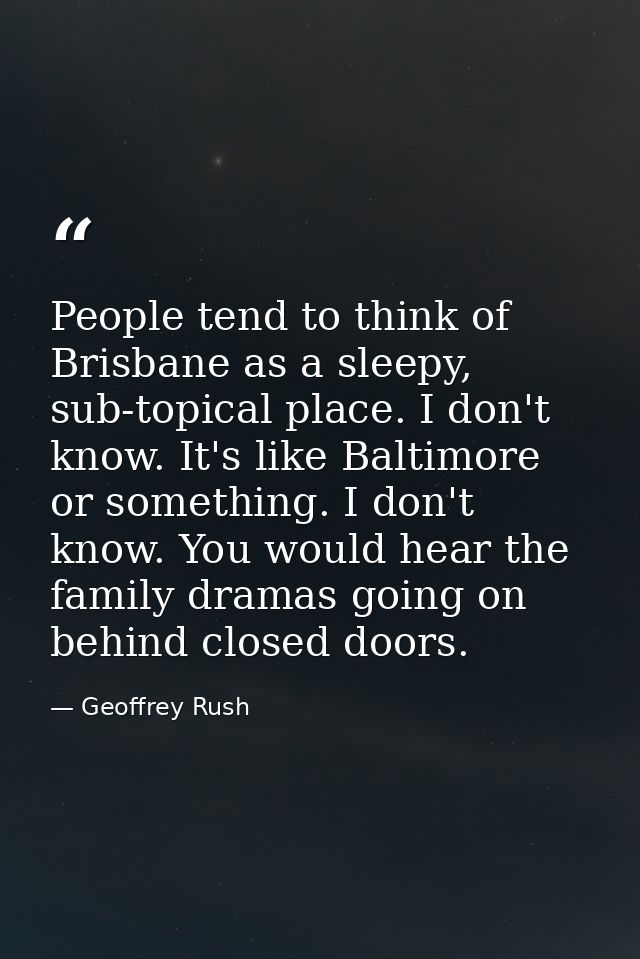 People tend to think of Brisbane as a sleepy, sub-topical place. I don't know. It's like Baltimore or something. I don't — Geoffrey Rush
