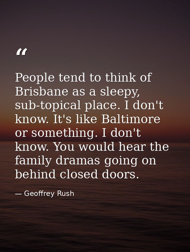 People tend to think of Brisbane as a sleepy, sub-topical place. I don't know. It's like Baltimore or something. I don't — Geoffrey Rush