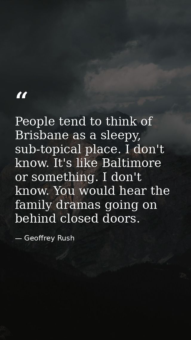 People tend to think of Brisbane as a sleepy, sub-topical place. I don't know. It's like Baltimore or something. I don't — Geoffrey Rush