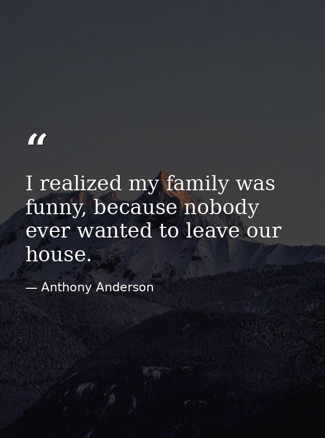 I realized my family was funny, because nobody ever wanted to leave our house. — Anthony Anderson