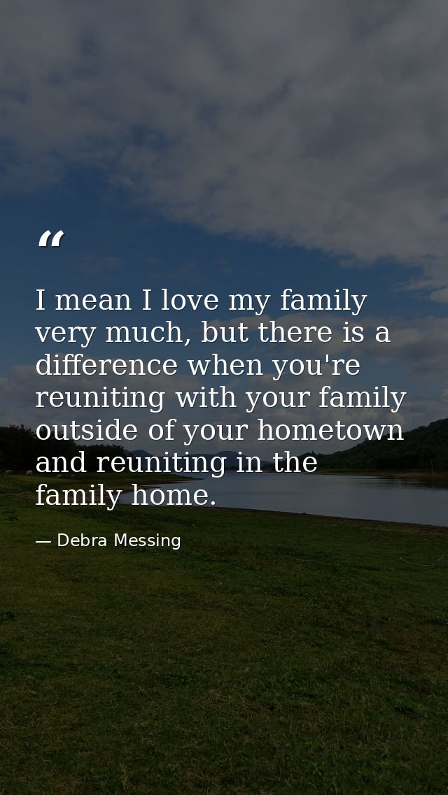 I mean I love my family very much, but there is a difference when you're reuniting with your family outside of your home — Debra Messing