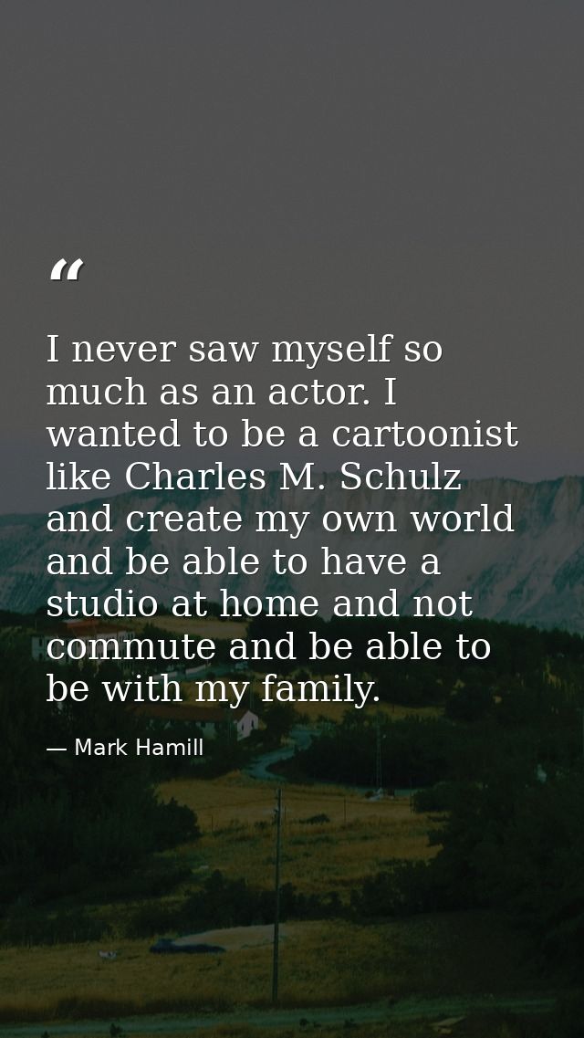 I never saw myself so much as an actor. I wanted to be a cartoonist like Charles M. Schulz and create my own world and b — Mark Hamill
